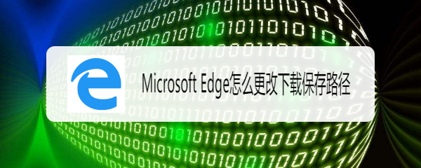 <b>Microsoft Edge怎么更改下载保存路径</b>