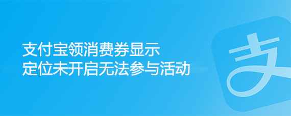 <b>支付宝领消费券显示定位未开启无法参与活动</b>