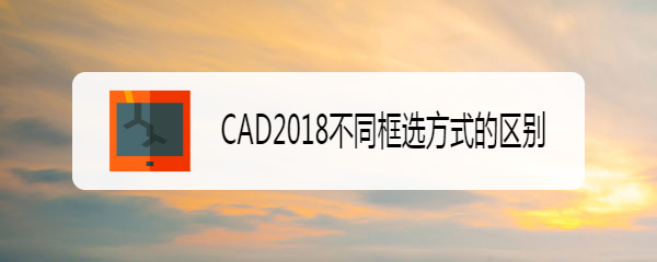 <b>CAD2018不同框选方式的区别</b>