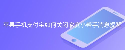 <b>苹果手机支付宝如何关闭家庭小帮手消息提醒</b>