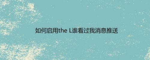 如何启用the L谁看过我消息推送