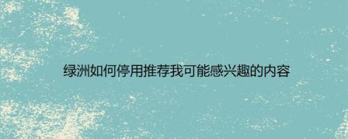 绿洲如何停用推荐我可能感兴趣的内容