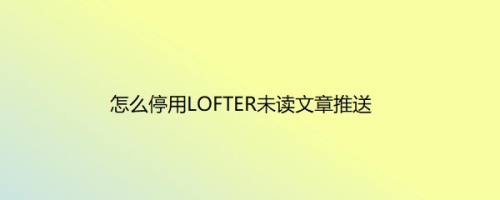 怎么停用LOFTER未读文章推送