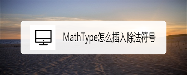 <b>MathType怎么插入除法符号</b>