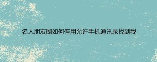 名人朋友圈如何停用允许手机通讯录找到我