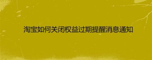 淘宝如何关闭权益过期提醒消息通知