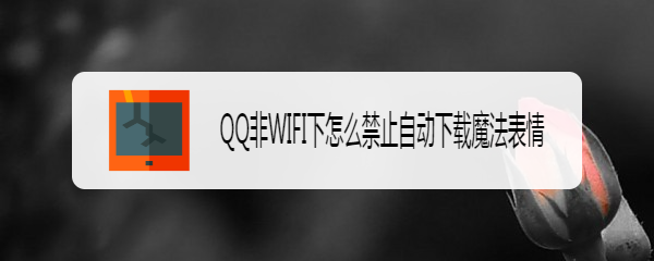 <b>QQ非WIFI下怎么禁止自动下载魔法表情</b>