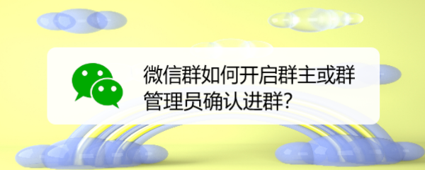 微信群如何开启群主或群管理员确认进群?