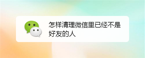 怎样清理微信里已经不是好友的人