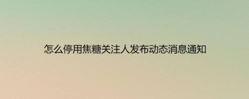怎么停用焦糖关注人发布动态消息通知