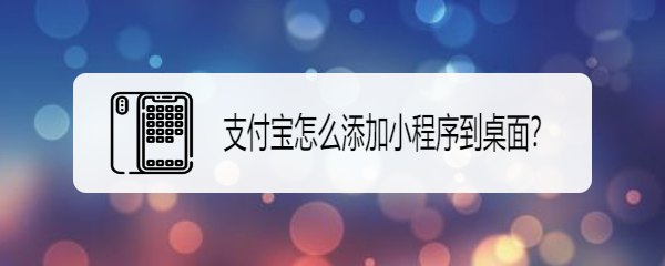 <b>支付宝怎么添加小程序到桌面</b>