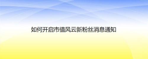 如何开启市值风云新粉丝消息通知