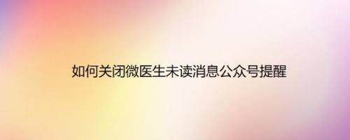 如何关闭微医生未读消息公众号提醒