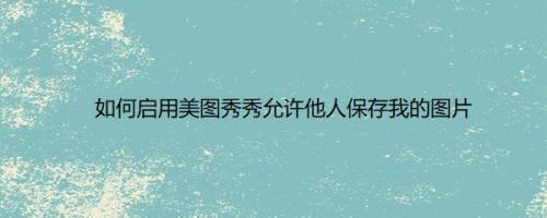 如何启用美图秀秀允许他人保存我的图片