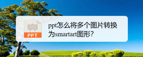 <b>ppt怎么将多个图片转换为smartart图形</b>