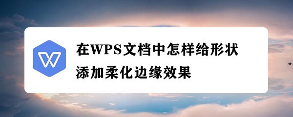 <b>在WPS文档中怎样给形状添加柔化边缘效果</b>