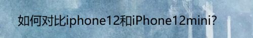 如何对比iphone12和iPhone12mini