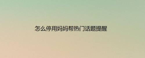 怎么停用妈妈帮热门话题提醒