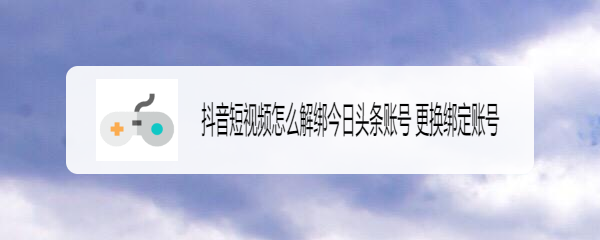 抖音短视频怎么解绑今日头条账号 更换绑定账号