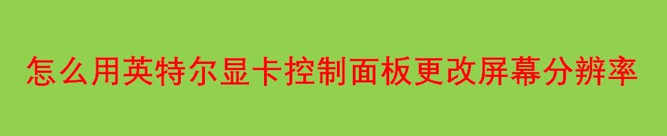怎么用英特尔显卡控制面板更改屏幕分辨率