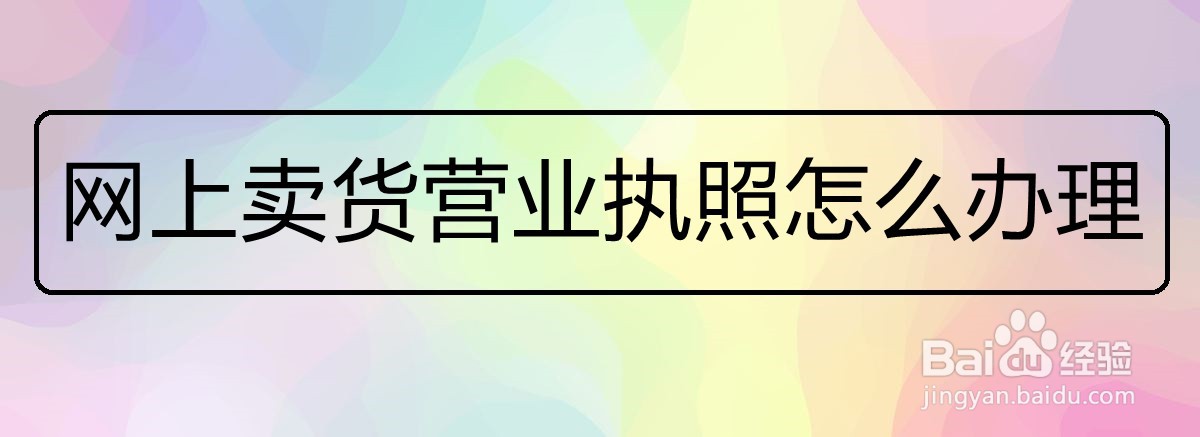 <b>网上卖货营业执照怎么办理</b>