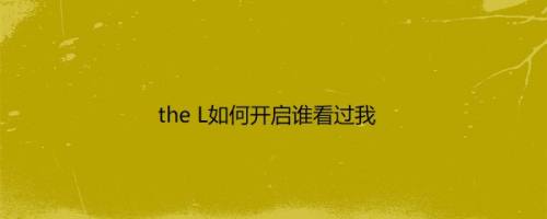 the L如何开启谁看过我