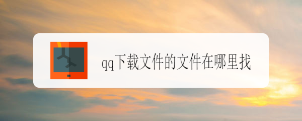 <b>qq下载文件的文件在哪里找</b>