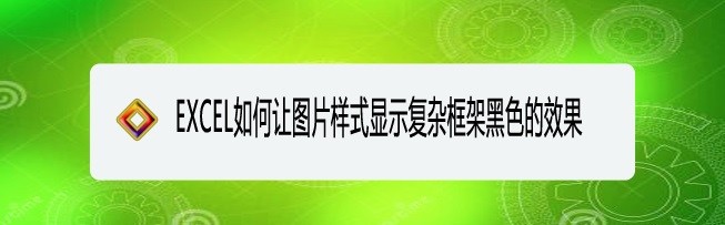 <b>EXCEL如何让图片样式显示复杂框架黑色的效果</b>