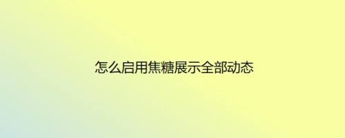 怎么启用焦糖展示全部动态