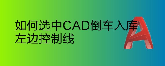 <b>如何选中CAD倒车入库左边控制线</b>