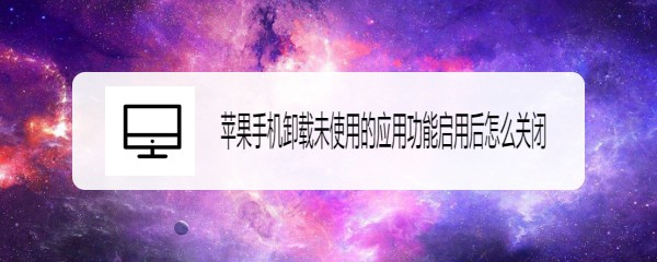 <b>苹果手机卸载未使用的应用功能启用后怎么关闭</b>