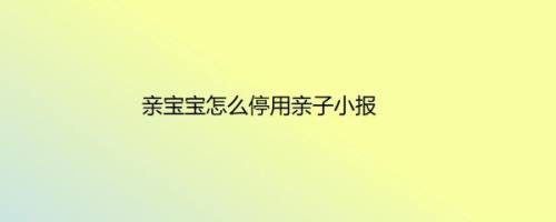 亲宝宝怎么停用亲子小报