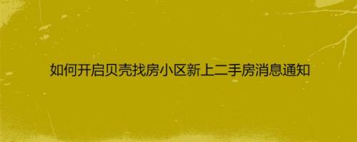 如何开启贝壳找房小区新上二手房消息通知