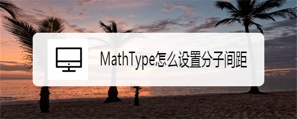 <b>MathType怎么设置分子间距</b>