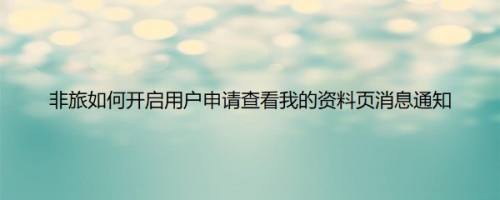 非旅如何开启用户申请查看我的资料页消息通知