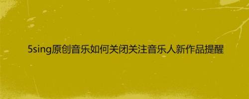 5sing原创音乐如何关闭关注音乐人新作品提醒