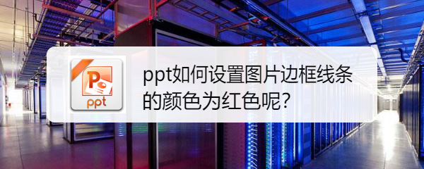 <b>ppt如何设置图片边框线条的颜色为红色呢</b>