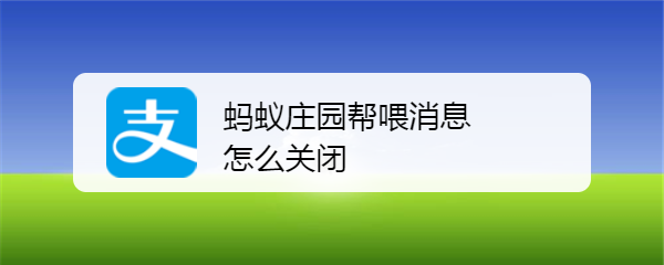 <b>蚂蚁庄园帮喂消息怎么关闭</b>