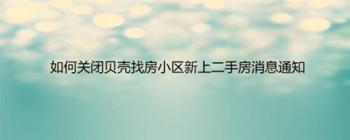 如何关闭贝壳找房小区新上二手房消息通知