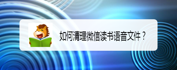 如何清理微信读书语音文件