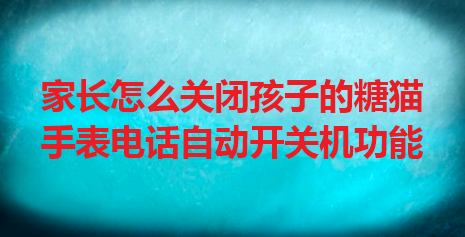 家长怎么关闭孩子的糖猫手表电话自动开关机功能
