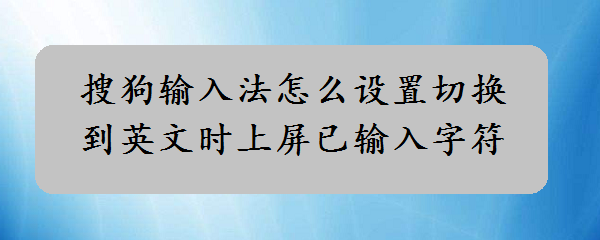 搜狗输入法怎么设置切换到英文时上屏已输入字符
