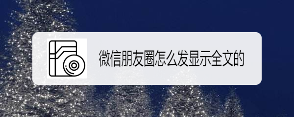 微信朋友圈怎么发显示全文的