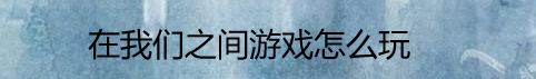 在我们之间游戏怎么玩