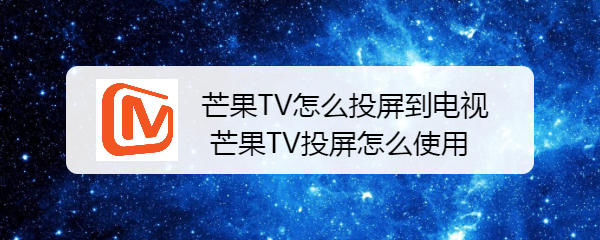 <b>芒果TV怎么投屏到电视 芒果TV投屏怎么使用</b>