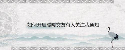 如何开启暖暖交友有人关注我通知