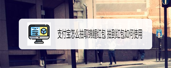 支付宝怎么抽取锦鲤红包 抽到红包如何使用