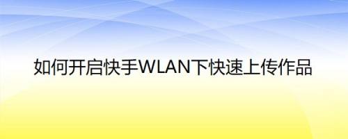 如何开启快手WLAN下快速上传作品