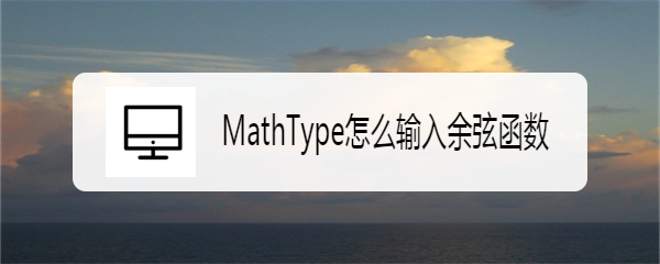 <b>MathType怎么输入余弦函数</b>