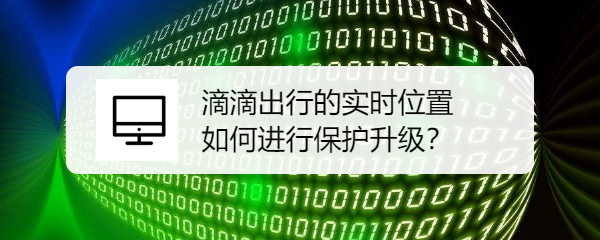滴滴出行的实时位置如何进行保护升级